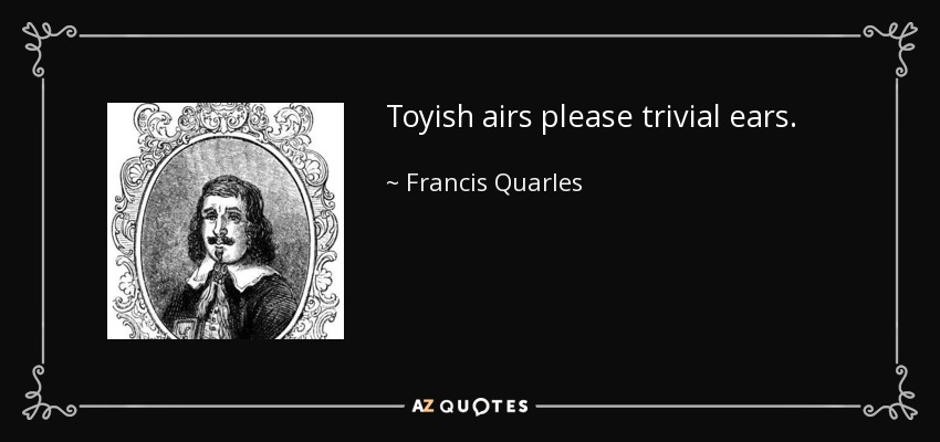 Toyish airs please trivial ears. - Francis Quarles