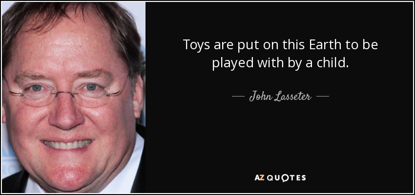 Toys are put on this Earth to be played with by a child. - John Lasseter