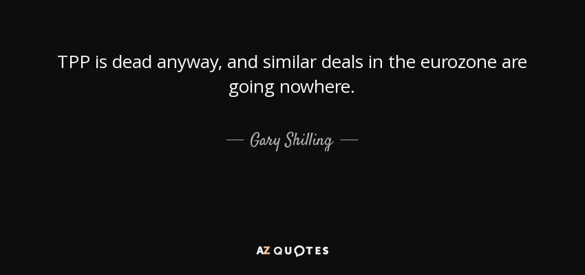 TPP is dead anyway, and similar deals in the eurozone are going nowhere. - Gary Shilling