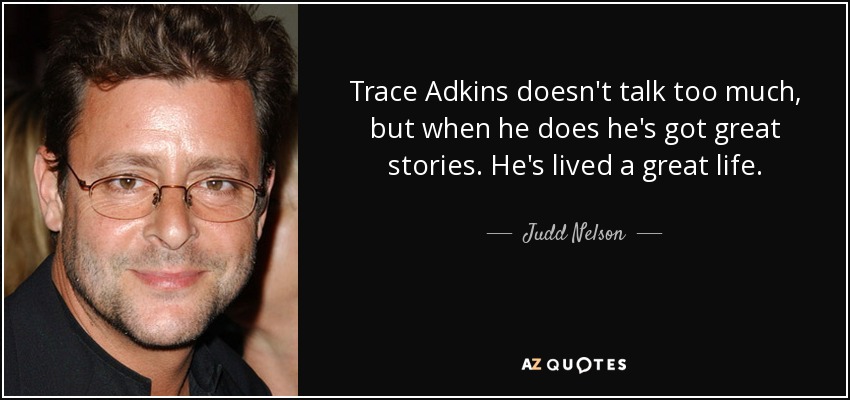 Trace Adkins doesn't talk too much, but when he does he's got great stories. He's lived a great life. - Judd Nelson