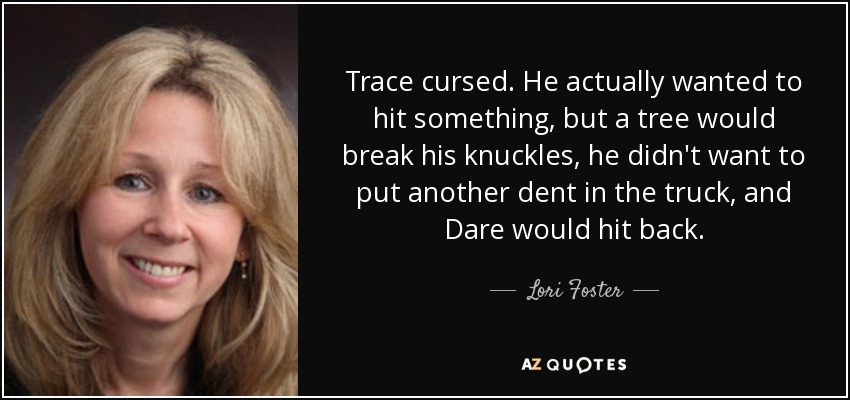 Trace cursed. He actually wanted to hit something, but a tree would break his knuckles, he didn't want to put another dent in the truck, and Dare would hit back. - Lori Foster