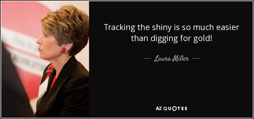Tracking the shiny is so much easier than digging for gold! - Laura Miller
