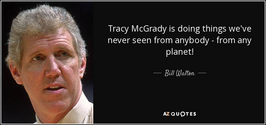 Tracy McGrady is doing things we've never seen from anybody - from any planet! - Bill Walton