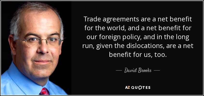 Trade agreements are a net benefit for the world, and a net benefit for our foreign policy, and in the long run, given the dislocations, are a net benefit for us, too. - David Brooks
