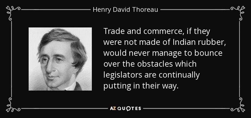 Trade and commerce, if they were not made of Indian rubber, would never manage to bounce over the obstacles which legislators are continually putting in their way. - Henry David Thoreau