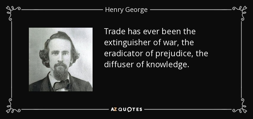 Trade has ever been the extinguisher of war, the eradicator of prejudice, the diffuser of knowledge. - Henry George
