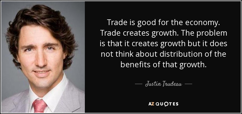 Trade is good for the economy. Trade creates growth. The problem is that it creates growth but it does not think about distribution of the benefits of that growth. - Justin Trudeau