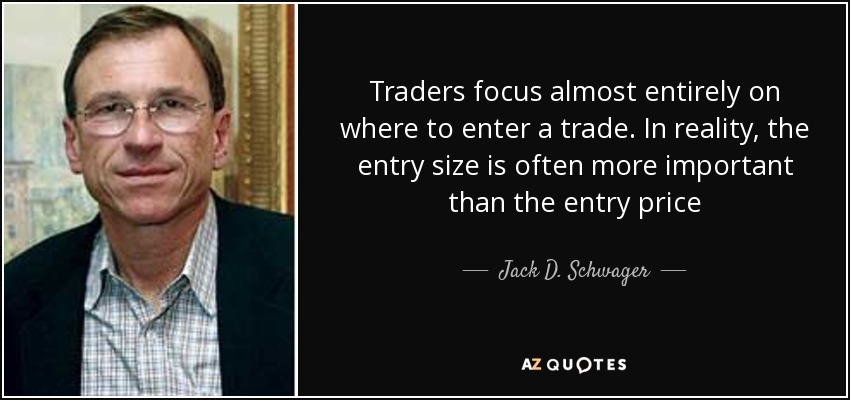 Traders focus almost entirely on where to enter a trade. In reality, the entry size is often more important than the entry price - Jack D. Schwager