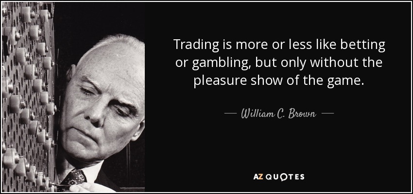 Trading is more or less like betting or gambling, but only without the pleasure show of the game. - William C. Brown