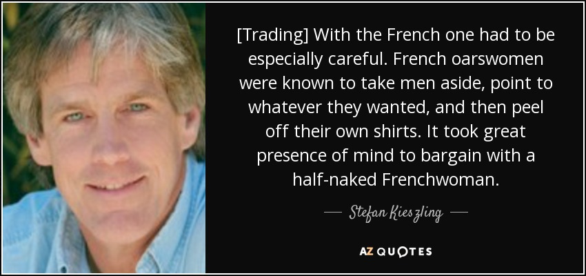 [Trading] With the French one had to be especially careful. French oarswomen were known to take men aside, point to whatever they wanted, and then peel off their own shirts. It took great presence of mind to bargain with a half-naked Frenchwoman. - Stefan Kieszling