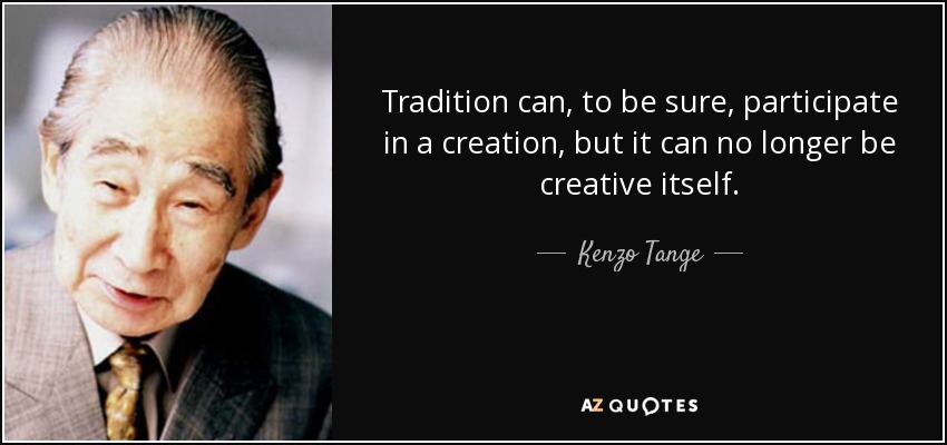 Tradition can, to be sure, participate in a creation, but it can no longer be creative itself. - Kenzo Tange
