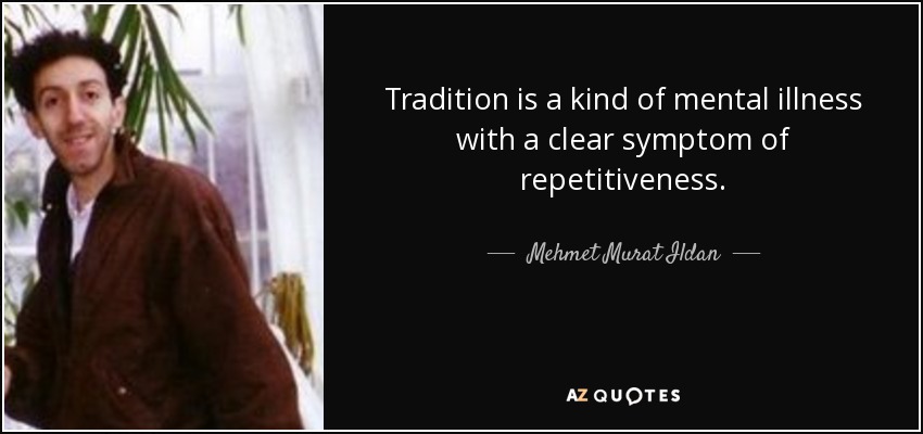 Tradition is a kind of mental illness with a clear symptom of repetitiveness. - Mehmet Murat Ildan