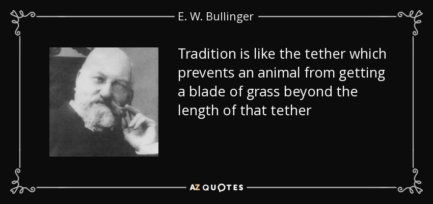 Tradition is like the tether which prevents an animal from getting a blade of grass beyond the length of that tether - E. W. Bullinger