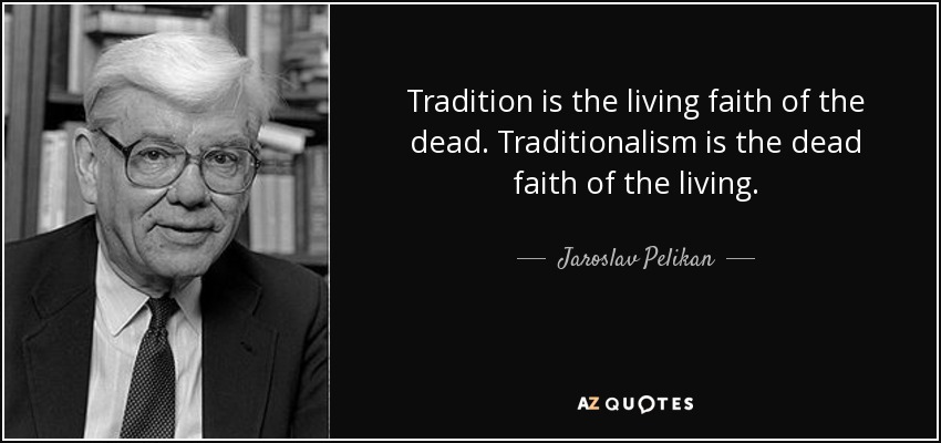 Tradition is the living faith of the dead. Traditionalism is the dead faith of the living. - Jaroslav Pelikan
