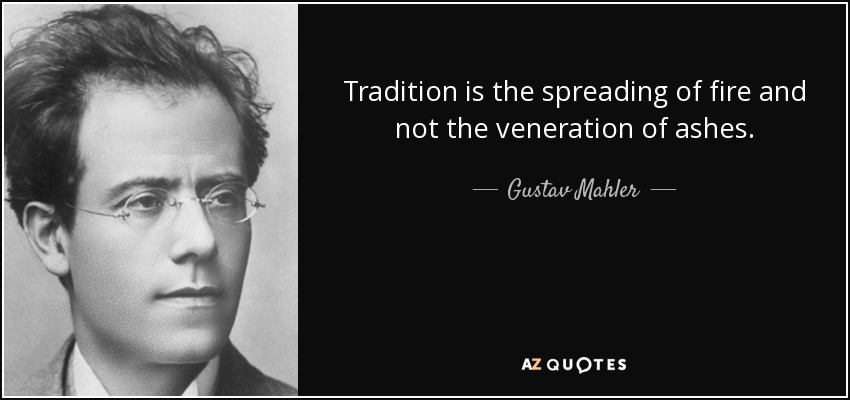 Tradition is the spreading of fire and not the veneration of ashes. - Gustav Mahler