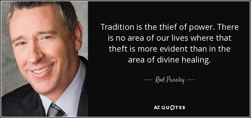 Tradition is the thief of power. There is no area of our lives where that theft is more evident than in the area of divine healing. - Rod Parsley