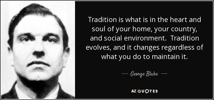 Tradition is what is in the heart and soul of your home, your country, and social environment. Tradition evolves, and it changes regardless of what you do to maintain it. - George Blake