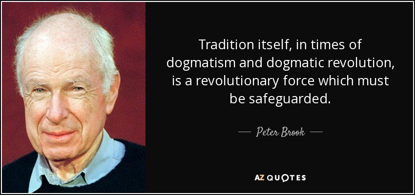 Tradition itself, in times of dogmatism and dogmatic revolution, is a revolutionary force which must be safeguarded. - Peter Brook