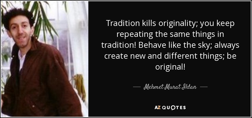 Tradition kills originality; you keep repeating the same things in tradition! Behave like the sky; always create new and different things; be original! - Mehmet Murat Ildan