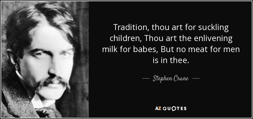 Tradition, thou art for suckling children, Thou art the enlivening milk for babes, But no meat for men is in thee. - Stephen Crane