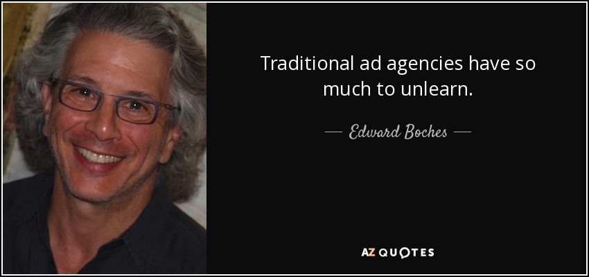 Traditional ad agencies have so much to unlearn. - Edward Boches