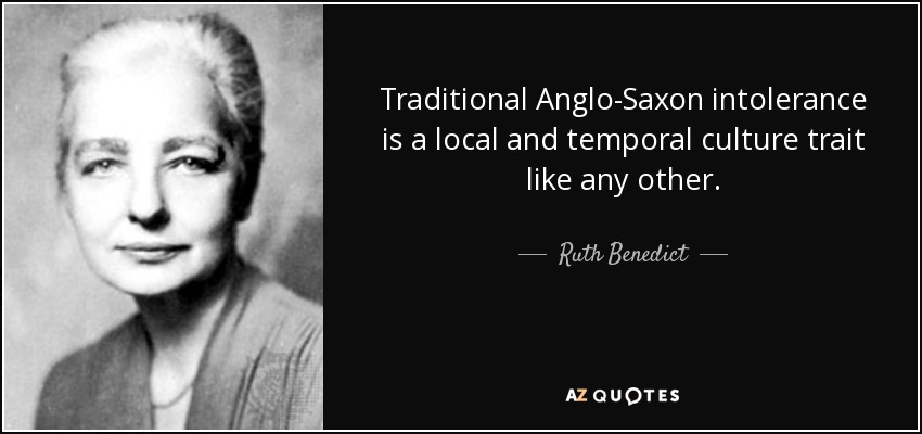 Traditional Anglo-Saxon intolerance is a local and temporal culture trait like any other. - Ruth Benedict