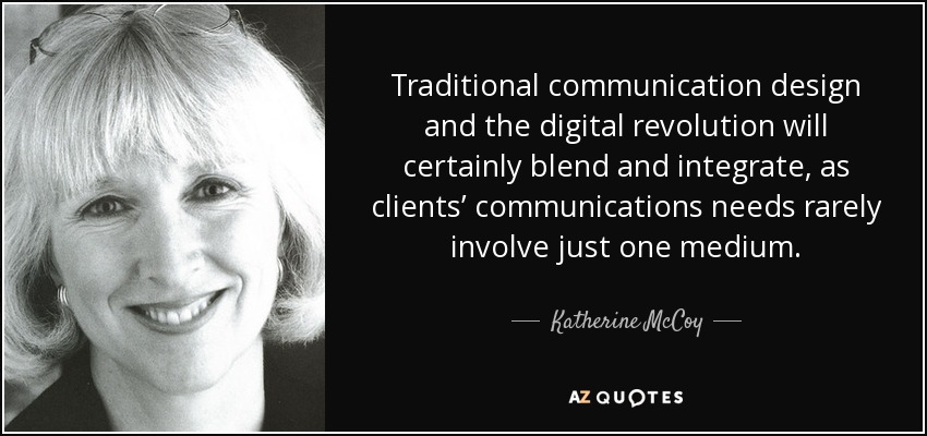 Traditional communication design and the digital revolution will certainly blend and integrate, as clients’ communications needs rarely involve just one medium. - Katherine McCoy