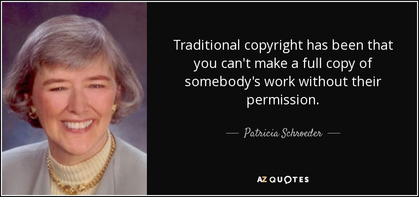 Traditional copyright has been that you can't make a full copy of somebody's work without their permission. - Patricia Schroeder