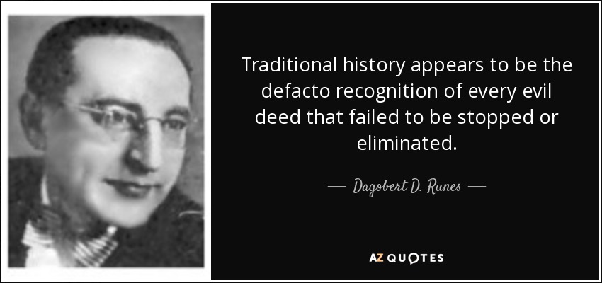Traditional history appears to be the defacto recognition of every evil deed that failed to be stopped or eliminated. - Dagobert D. Runes