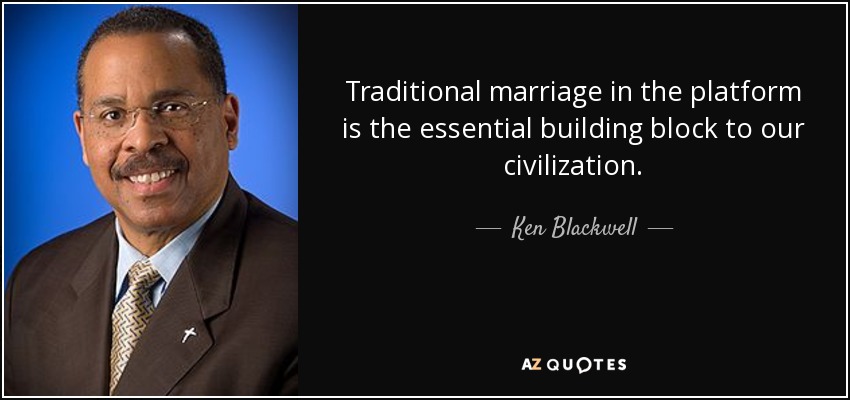 Traditional marriage in the platform is the essential building block to our civilization. - Ken Blackwell