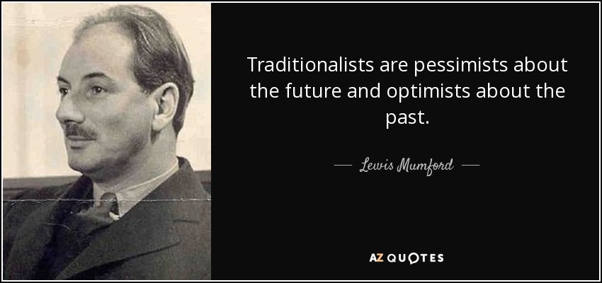 Traditionalists are pessimists about the future and optimists about the past. - Lewis Mumford