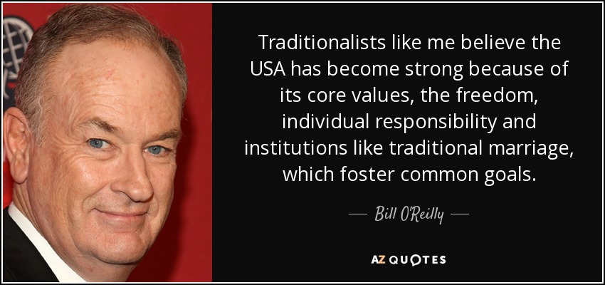 Traditionalists like me believe the USA has become strong because of its core values, the freedom, individual responsibility and institutions like traditional marriage, which foster common goals. - Bill O'Reilly