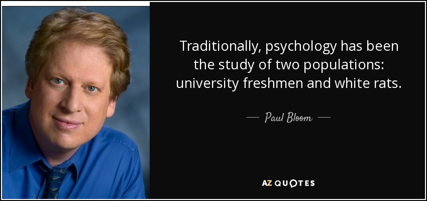 Traditionally, psychology has been the study of two populations: university freshmen and white rats. - Paul Bloom