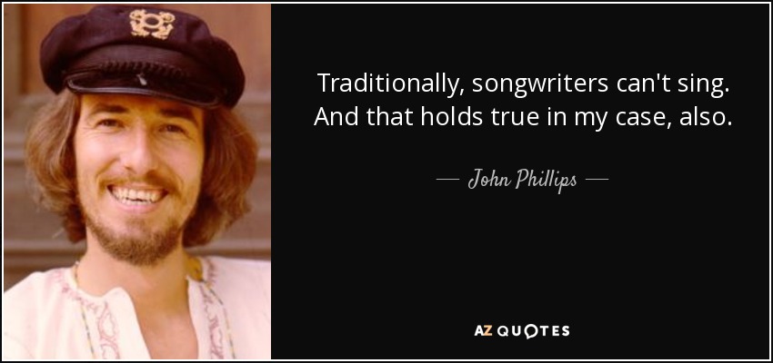 Traditionally, songwriters can't sing. And that holds true in my case, also. - John Phillips