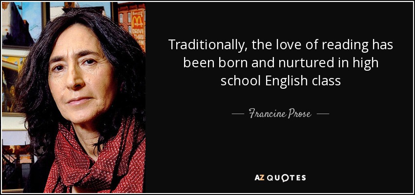 Traditionally, the love of reading has been born and nurtured in high school English class - Francine Prose