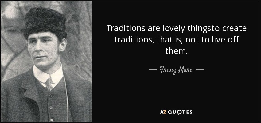 Traditions are lovely thingsto create traditions, that is, not to live off them. - Franz Marc