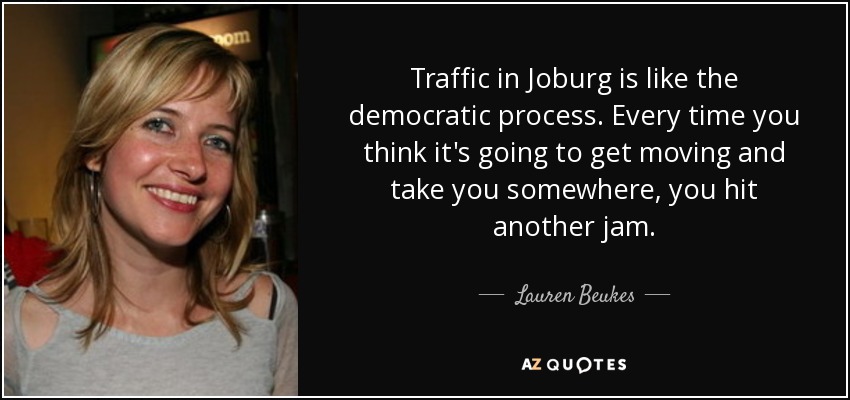 Traffic in Joburg is like the democratic process. Every time you think it's going to get moving and take you somewhere, you hit another jam. - Lauren Beukes