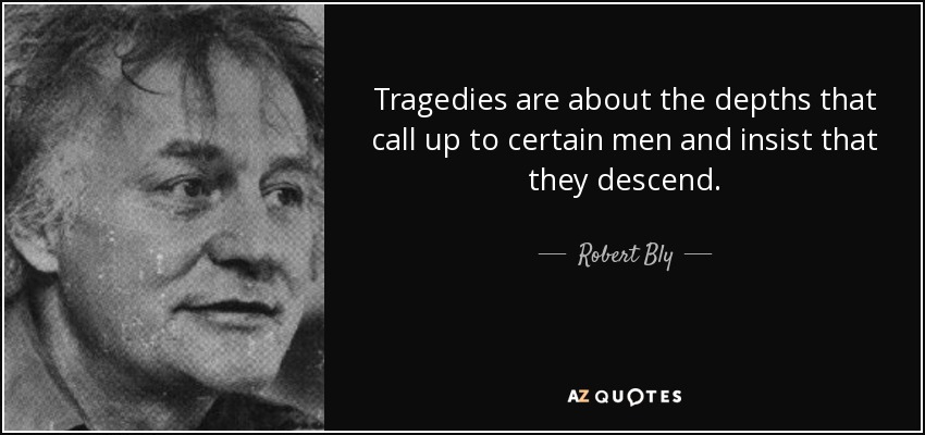 Tragedies are about the depths that call up to certain men and insist that they descend. - Robert Bly