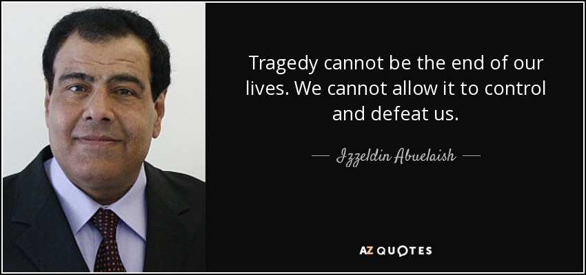Tragedy cannot be the end of our lives. We cannot allow it to control and defeat us. - Izzeldin Abuelaish