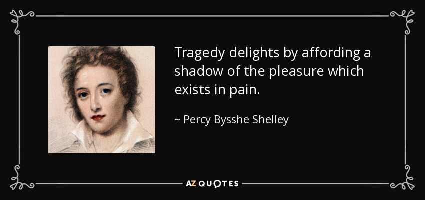 Tragedy delights by affording a shadow of the pleasure which exists in pain. - Percy Bysshe Shelley