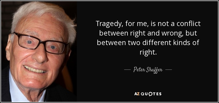 Tragedy, for me, is not a conflict between right and wrong, but between two different kinds of right. - Peter Shaffer