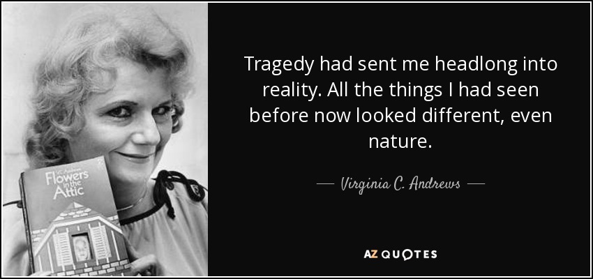 Tragedy had sent me headlong into reality. All the things I had seen before now looked different, even nature. - Virginia C. Andrews