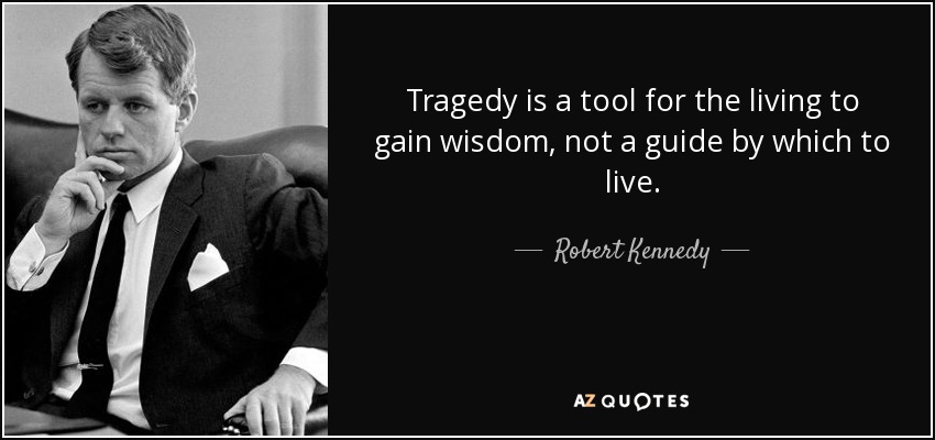 Tragedy is a tool for the living to gain wisdom, not a guide by which to live. - Robert Kennedy