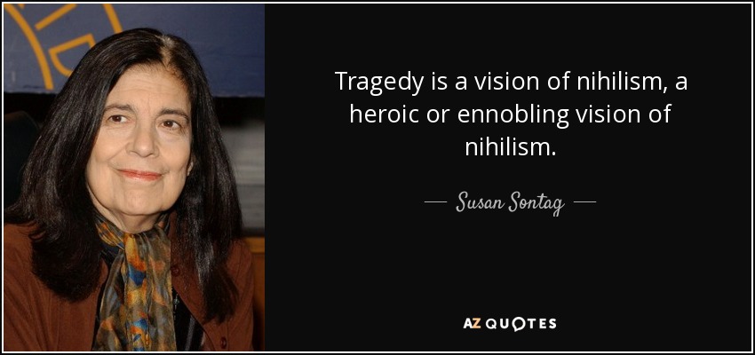 Tragedy is a vision of nihilism, a heroic or ennobling vision of nihilism. - Susan Sontag