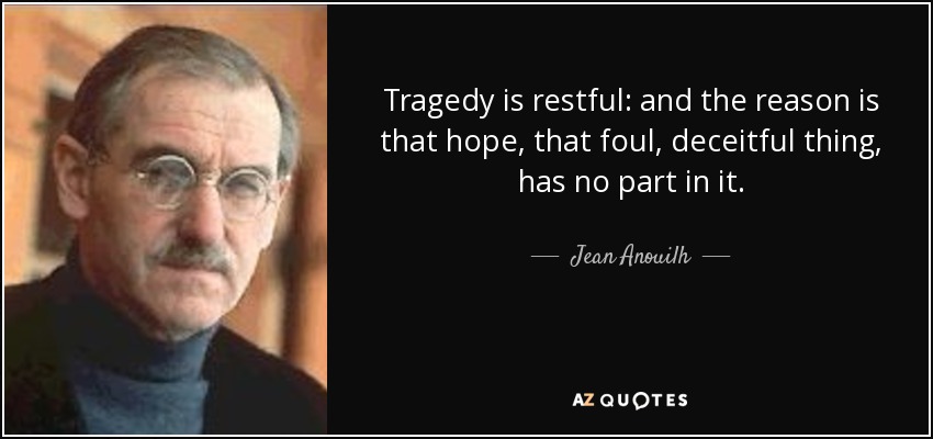 Tragedy is restful: and the reason is that hope, that foul, deceitful thing, has no part in it. - Jean Anouilh