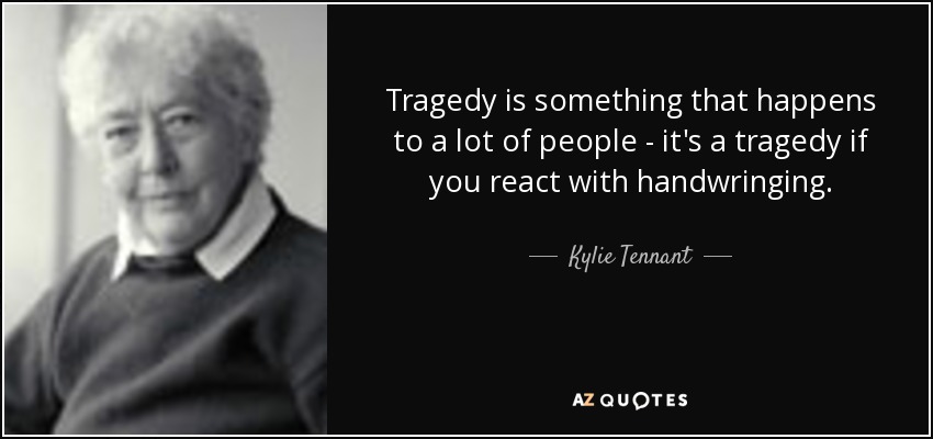 Tragedy is something that happens to a lot of people - it's a tragedy if you react with handwringing. - Kylie Tennant