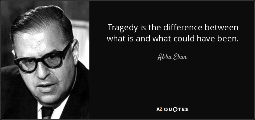 Tragedy is the difference between what is and what could have been. - Abba Eban