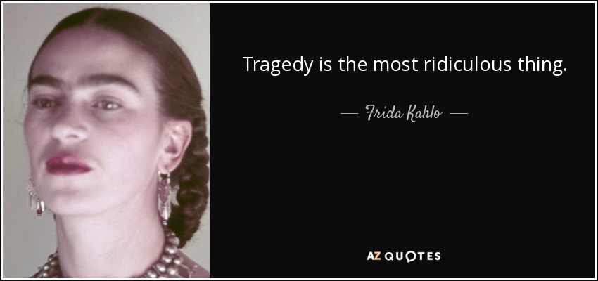 Tragedy is the most ridiculous thing. - Frida Kahlo