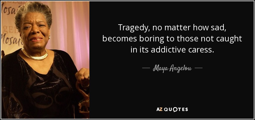 Tragedy, no matter how sad, becomes boring to those not caught in its addictive caress. - Maya Angelou
