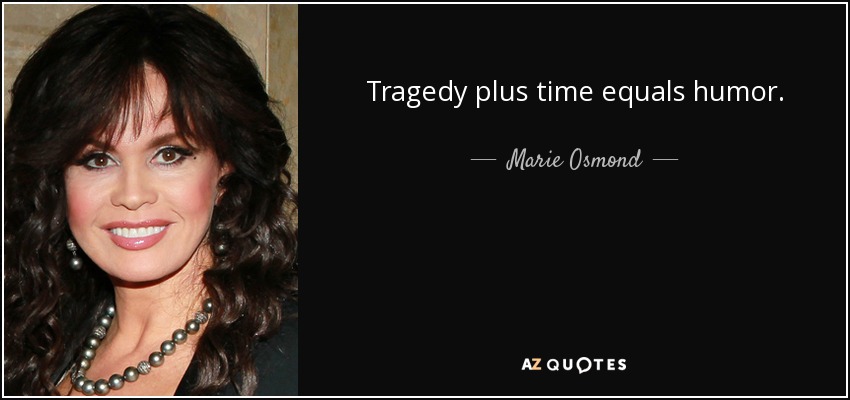 Tragedy plus time equals humor. - Marie Osmond